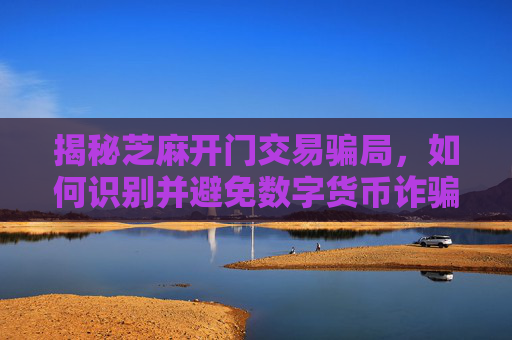 芝麻开门交易骗局揭秘：运作模式、识别与避免数字货币诈骗
