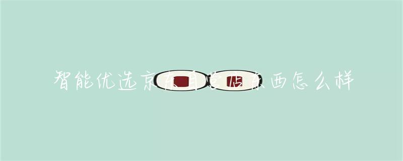 京东优选理想智能产品选择哪个_京东智能优选旗舰店_京东优选，智能产品的理想选择